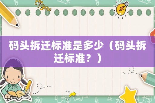碼頭拆遷標(biāo)準(zhǔn)是多少（碼頭拆遷標(biāo)準(zhǔn)？）