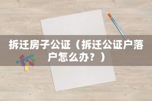 拆遷房子公證（拆遷公證戶落戶怎么辦？）