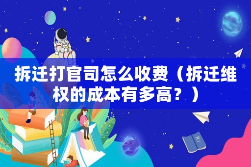 拆遷打官司怎么收費(fèi)（拆遷維權(quán)的成本有多高？）