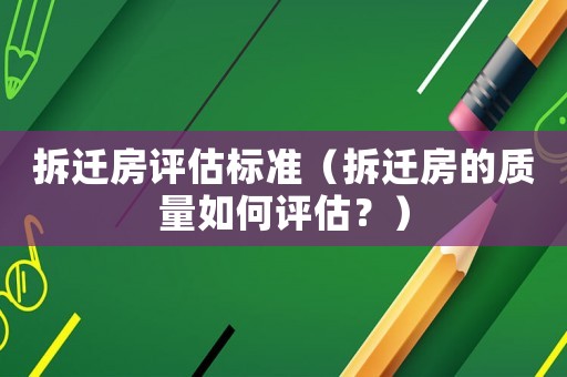拆遷房評估標(biāo)準(zhǔn)（拆遷房的質(zhì)量如何評估？）