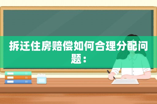 拆遷住房賠償如何合理分配問(wèn)題：