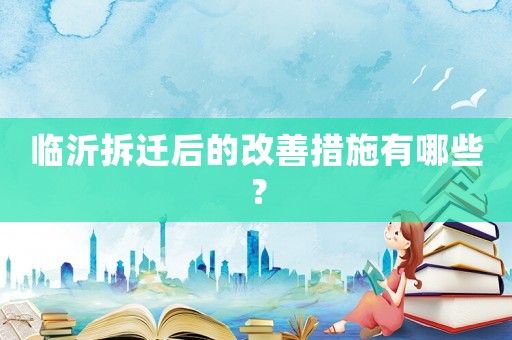 臨沂拆遷后的改善措施有哪些？