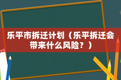 樂平市拆遷計劃（樂平拆遷會帶來什么風(fēng)險？）
