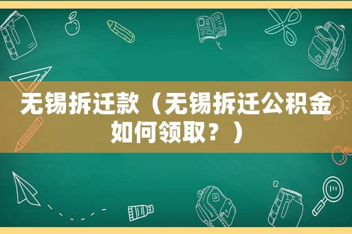 無(wú)錫拆遷款（無(wú)錫拆遷公積金如何領(lǐng)取？）