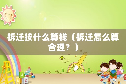 拆遷按什么算錢（拆遷怎么算合理？）