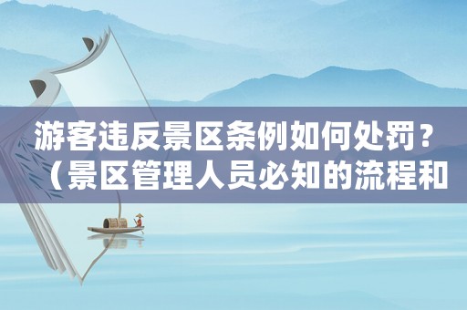 游客違反景區(qū)條例如何處罰？（景區(qū)管理人員必知的流程和規(guī)定）