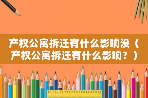 產(chǎn)權(quán)公寓拆遷有什么影響沒（產(chǎn)權(quán)公寓拆遷有什么影響？）