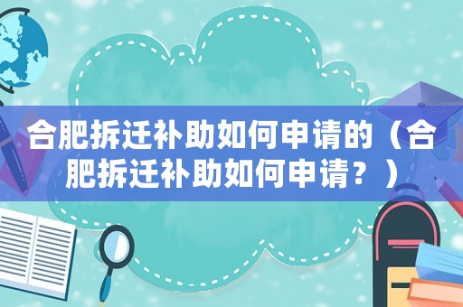 合肥拆遷補(bǔ)助如何申請(qǐng)的（合肥拆遷補(bǔ)助如何申請(qǐng)？）