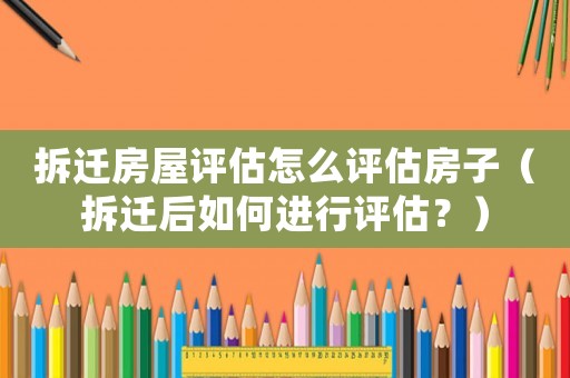 拆遷房屋評(píng)估怎么評(píng)估房子（拆遷后如何進(jìn)行評(píng)估？）