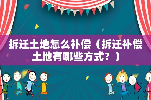 拆遷土地怎么補(bǔ)償（拆遷補(bǔ)償土地有哪些方式？）