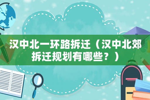 漢中北一環(huán)路拆遷（漢中北郊拆遷規(guī)劃有哪些？）