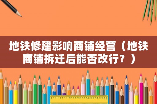 地鐵修建影響商鋪經(jīng)營（地鐵商鋪拆遷后能否改行？）