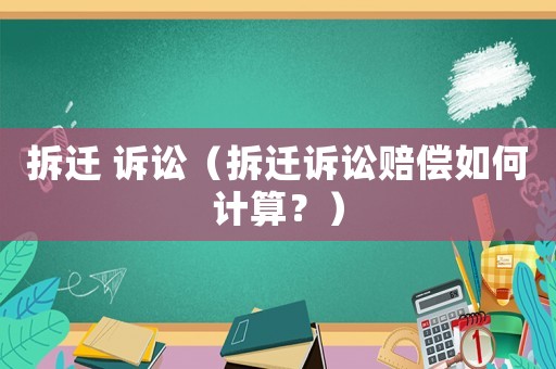 拆遷 訴訟（拆遷訴訟賠償如何計(jì)算？）
