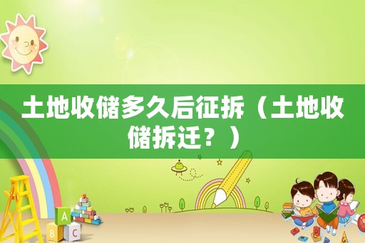 土地收儲(chǔ)多久后征拆（土地收儲(chǔ)拆遷？）