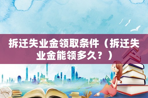 拆遷失業(yè)金領(lǐng)取條件（拆遷失業(yè)金能領(lǐng)多久？）