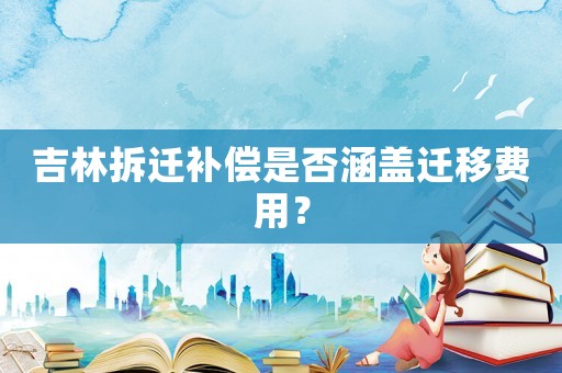 吉林拆遷補(bǔ)償是否涵蓋遷移費用？