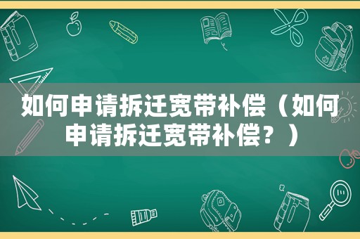 如何申請(qǐng)拆遷寬帶補(bǔ)償（如何申請(qǐng)拆遷寬帶補(bǔ)償？）