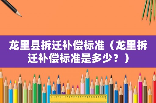 龍里縣拆遷補償標(biāo)準(zhǔn)（龍里拆遷補償標(biāo)準(zhǔn)是多少？）