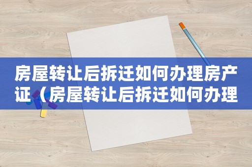 房屋轉(zhuǎn)讓后拆遷如何辦理房產(chǎn)證（房屋轉(zhuǎn)讓后拆遷如何辦理？）