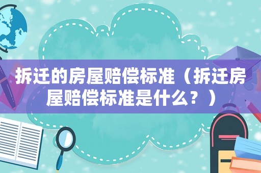 拆遷的房屋賠償標準（拆遷房屋賠償標準是什么？）