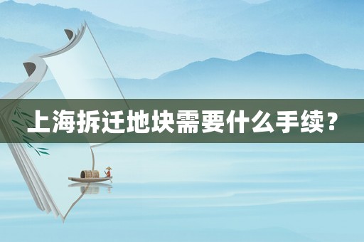 上海拆遷地塊需要什么手續(xù)？