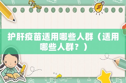 護(hù)肝疫苗適用哪些人群（適用哪些人群？）