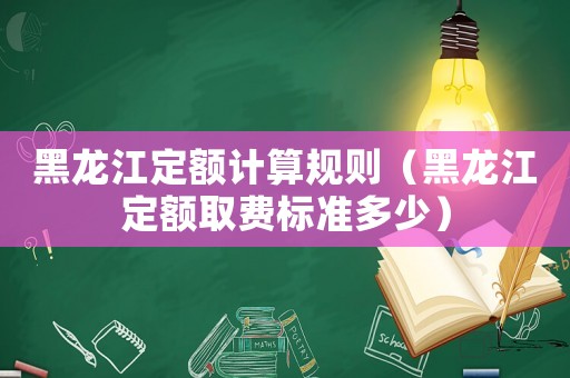 黑龍江定額計(jì)算規(guī)則（黑龍江定額取費(fèi)標(biāo)準(zhǔn)多少）