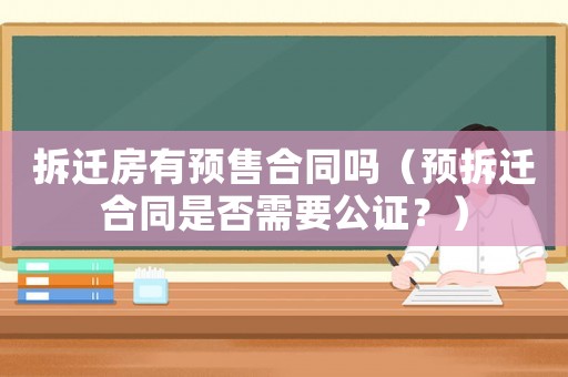 拆遷房有預(yù)售合同嗎（預(yù)拆遷合同是否需要公證？）