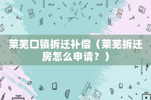 萊蕪口鎮(zhèn)拆遷補(bǔ)償（萊蕪拆遷房怎么申請(qǐng)？）