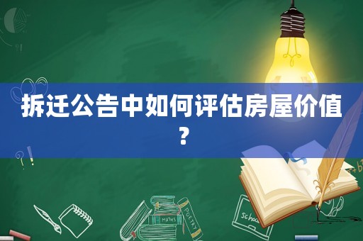 拆遷公告中如何評(píng)估房屋價(jià)值？