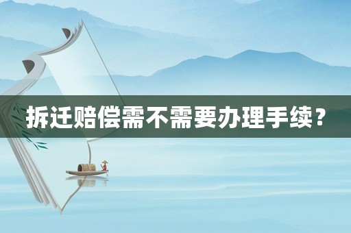 拆遷賠償需不需要辦理手續(xù)？