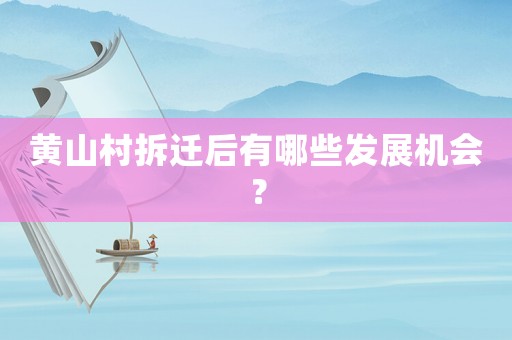 黃山村拆遷后有哪些發(fā)展機(jī)會(huì)？