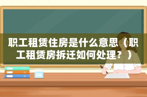 職工租賃住房是什么意思（職工租賃房拆遷如何處理？）