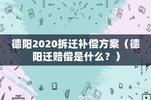德陽2020拆遷補(bǔ)償方案（德陽遷賠償是什么？）