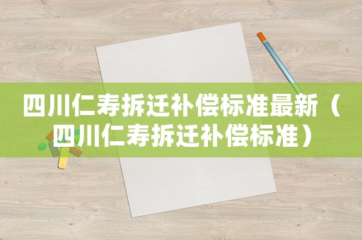 四川仁壽拆遷補(bǔ)償標(biāo)準(zhǔn)最新（四川仁壽拆遷補(bǔ)償標(biāo)準(zhǔn)）
