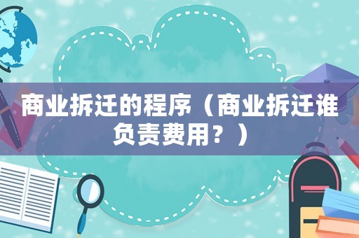 商業(yè)拆遷的程序（商業(yè)拆遷誰負(fù)責(zé)費用？）