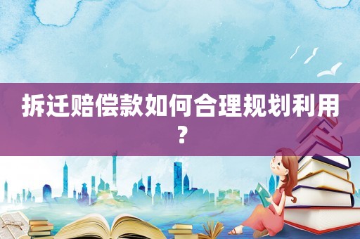 拆遷賠償款如何合理規(guī)劃利用？