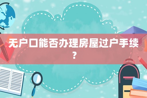 無戶口能否辦理房屋過戶手續(xù)？
