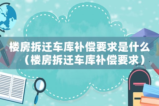 樓房拆遷車(chē)庫(kù)補(bǔ)償要求是什么（樓房拆遷車(chē)庫(kù)補(bǔ)償要求）