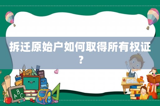 拆遷原始戶如何取得所有權(quán)證？
