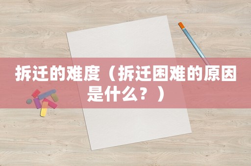 拆遷的難度（拆遷困難的原因是什么？）