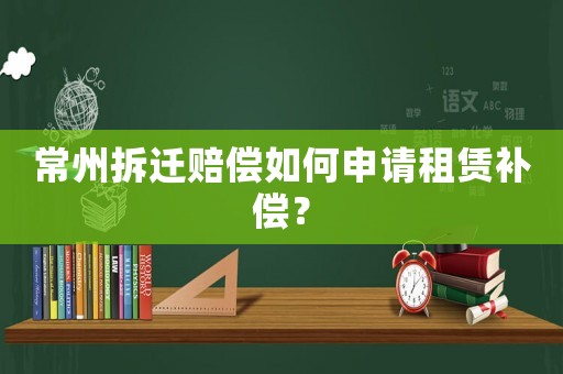 常州拆遷賠償如何申請租賃補償？
