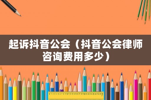 起訴抖音公會(huì)（抖音公會(huì)律師咨詢費(fèi)用多少）