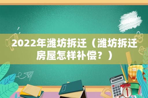 2022年濰坊拆遷（濰坊拆遷房屋怎樣補(bǔ)償？）