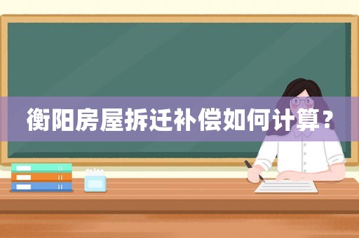 衡陽房屋拆遷補(bǔ)償如何計算？