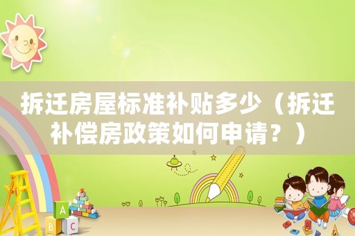 拆遷房屋標(biāo)準(zhǔn)補(bǔ)貼多少（拆遷補(bǔ)償房政策如何申請？）