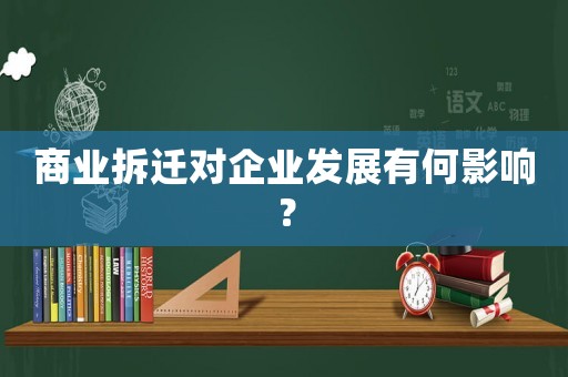 商業(yè)拆遷對企業(yè)發(fā)展有何影響？