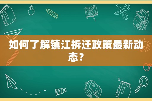 如何了解鎮(zhèn)江拆遷政策最新動態(tài)？