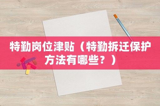 特勤崗位津貼（特勤拆遷保護(hù)方法有哪些？）