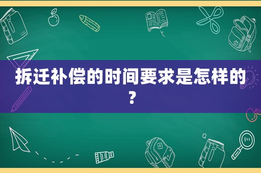 拆遷補償?shù)臅r間要求是怎樣的？